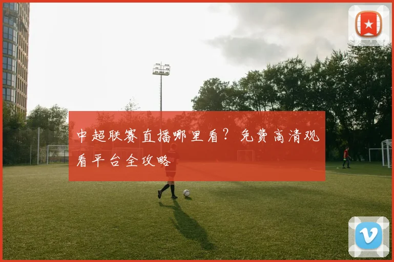 中超联赛直播哪里看?免费高清观看平台全攻略