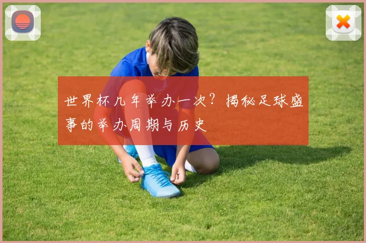 世界杯几年举办一次？揭秘足球盛事的举办周期与历史