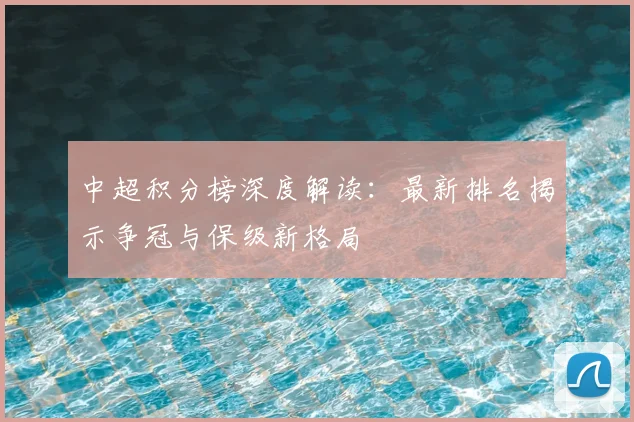 中超积分榜深度解读:最新排名揭示争冠与保级新格局