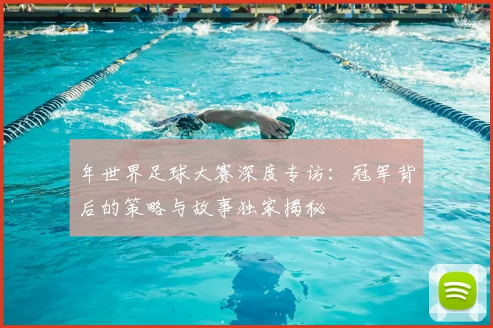 年世界足球大赛深度专访:冠军背后的策略与故事独家揭秘
