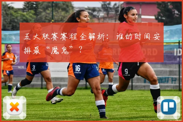 五大联赛赛程全解析：谁的时间安排最“魔鬼”？