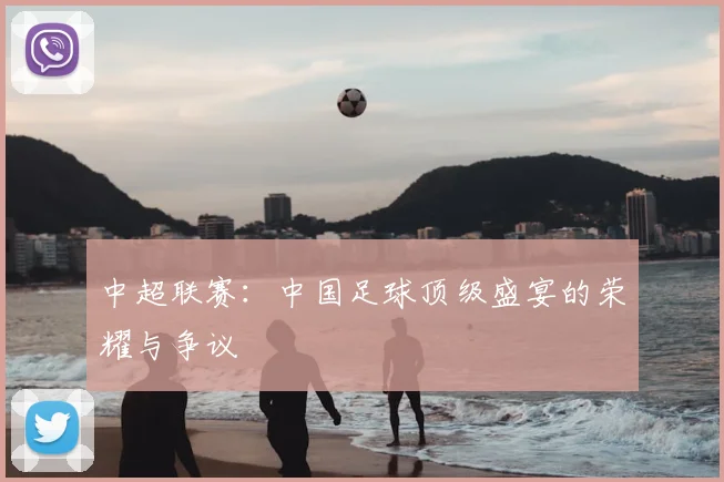 中超联赛：中国足球顶级盛宴的荣耀与争议