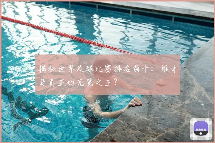 揭秘世界足球比赛排名前十:谁才是真正的无冕之王?