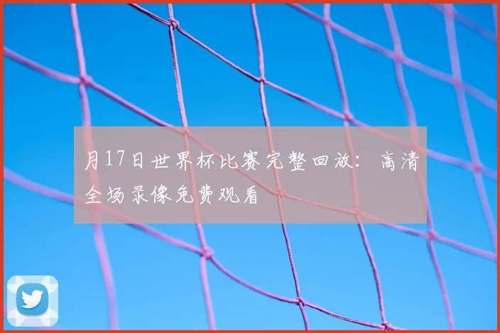 月17日世界杯比赛完整回放:高清全场录像免费观看