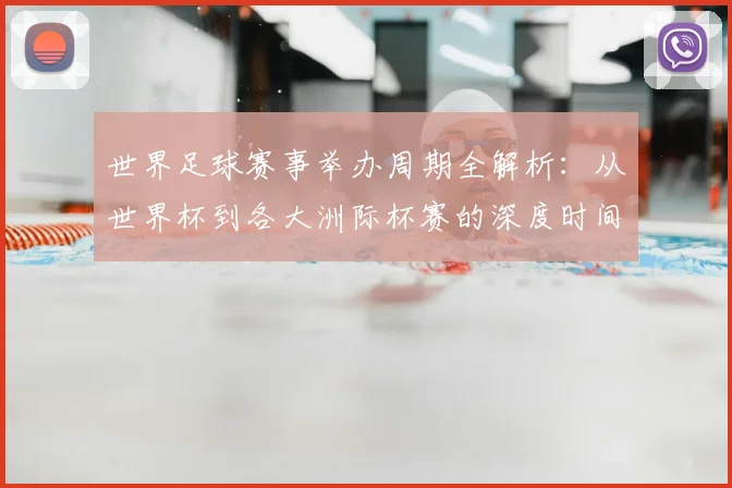 世界足球赛事举办周期全解析：从世界杯到各大洲际杯赛的深度时间线梳理
