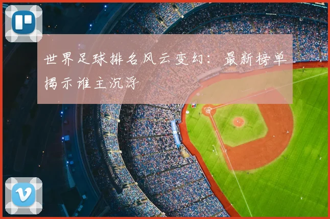 世界足球排名风云变幻:最新榜单揭示谁主沉浮