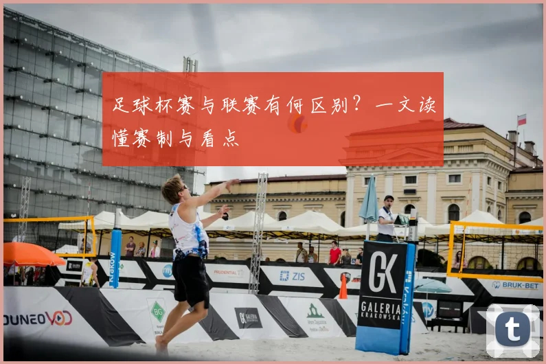 足球杯赛与联赛有何区别？一文读懂赛制与看点