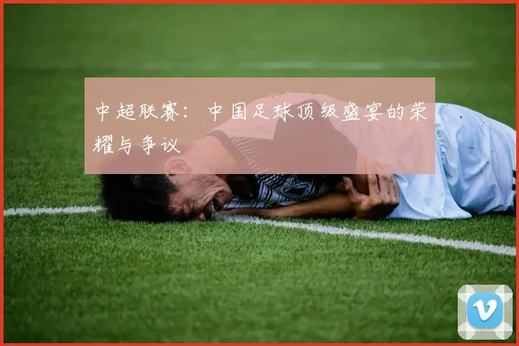 中超联赛：中国足球顶级盛宴的荣耀与争议