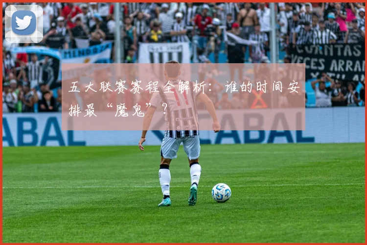 五大联赛赛程全解析：谁的时间安排最“魔鬼”？