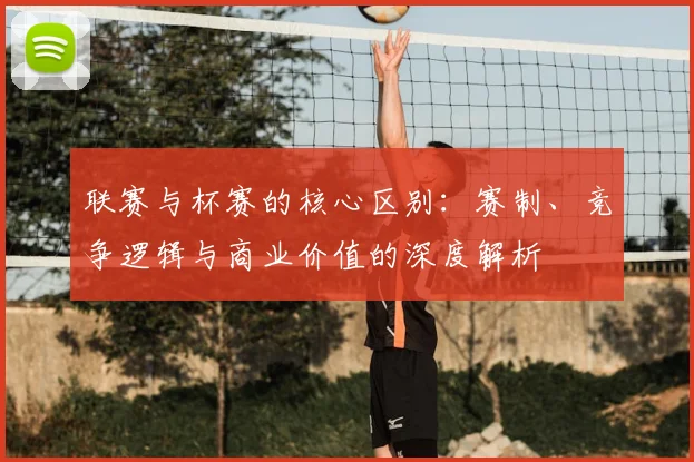 联赛与杯赛的核心区别:赛制、竞争逻辑与商业价值的深度解析