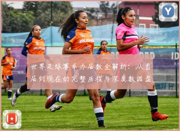 世界足球赛举办届数全解析:从首届到现在的完整历程与深度数据盘点