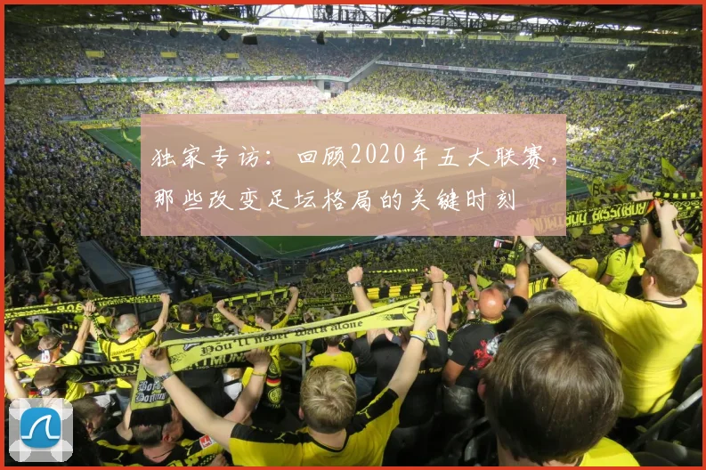 独家专访：回顾2020年五大联赛，那些改变足坛格局的关键时刻