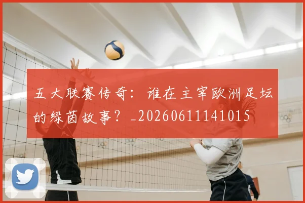 五大联赛传奇：谁在主宰欧洲足坛的绿茵故事？_20260611141015