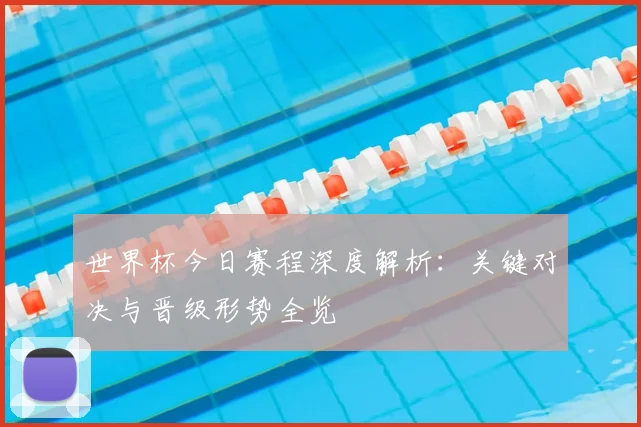 世界杯今日赛程深度解析：关键对决与晋级形势全览