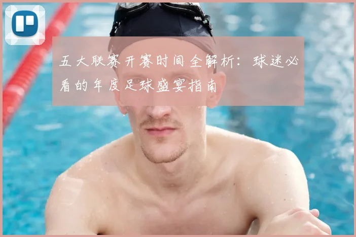 五大联赛开赛时间全解析：球迷必看的年度足球盛宴指南