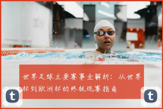 世界足球主要赛事全解析:从世界杯到欧洲杯的终极观赛指南