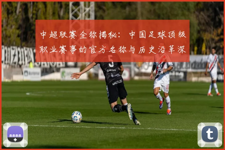 中超联赛全称揭秘:中国足球顶级职业赛事的官方名称与历史沿革深度解析