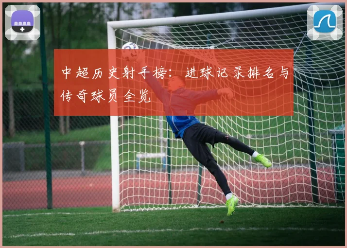 中超历史射手榜:进球记录排名与传奇球员全览