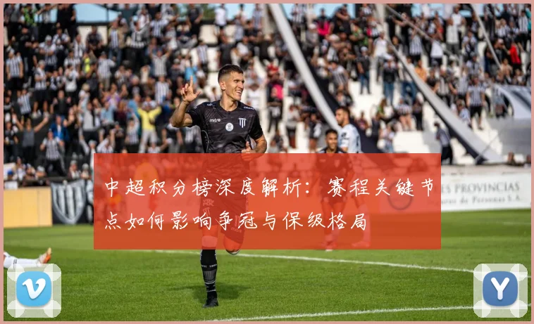 中超积分榜深度解析：赛程关键节点如何影响争冠与保级格局