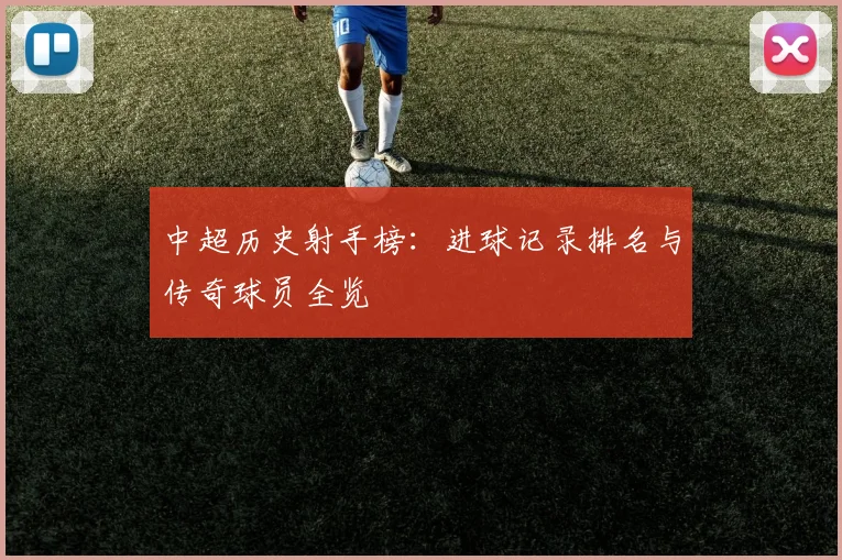 中超历史射手榜:进球记录排名与传奇球员全览