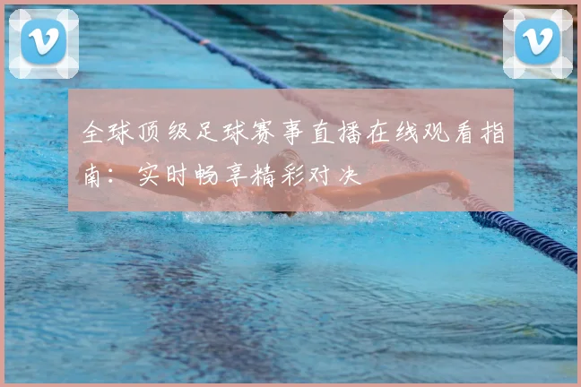 全球顶级足球赛事直播在线观看指南：实时畅享精彩对决