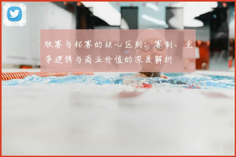 联赛与杯赛的核心区别:赛制、竞争逻辑与商业价值的深度解析
