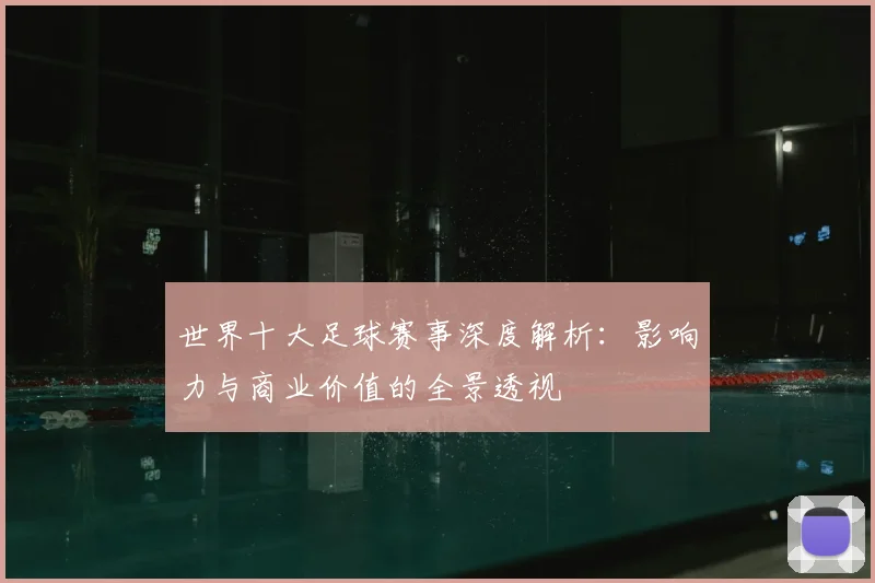 世界十大足球赛事深度解析:影响力与商业价值的全景透视