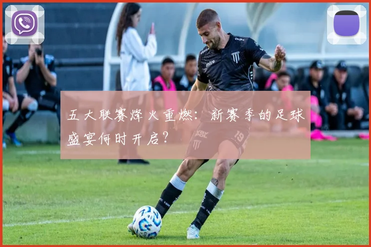 五大联赛烽火重燃:新赛季的足球盛宴何时开启?