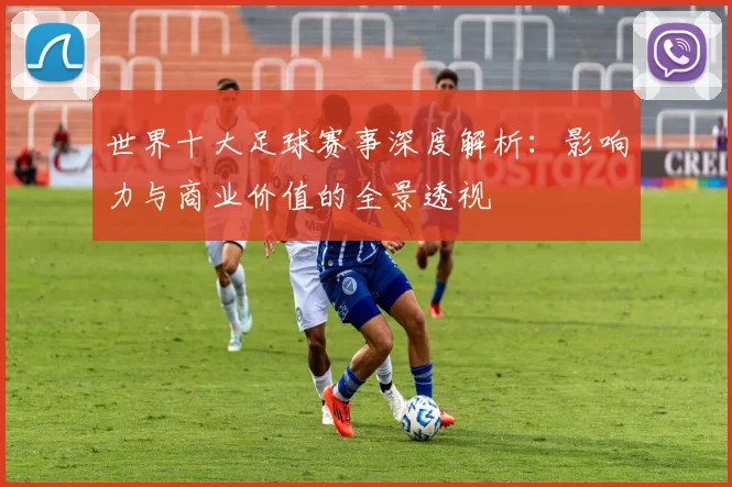 世界十大足球赛事深度解析:影响力与商业价值的全景透视