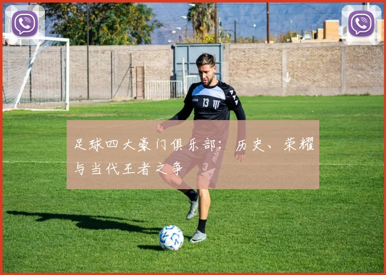 足球四大豪门俱乐部：历史、荣耀与当代王者之争