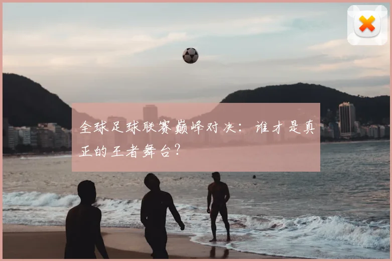 全球足球联赛巅峰对决:谁才是真正的王者舞台?