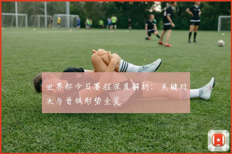 世界杯今日赛程深度解析：关键对决与晋级形势全览