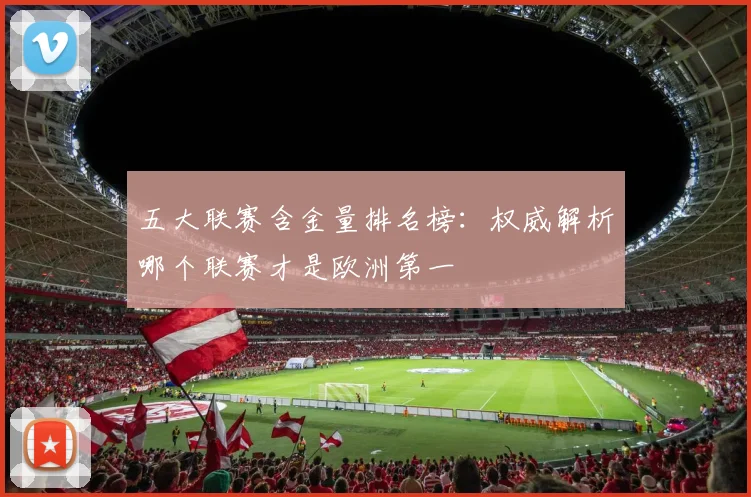 五大联赛含金量排名榜:权威解析哪个联赛才是欧洲第一