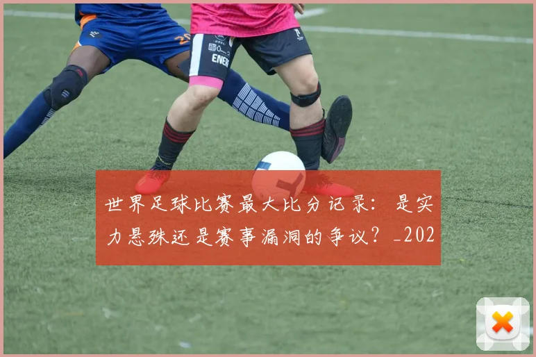 世界足球比赛最大比分记录：是实力悬殊还是赛事漏洞的争议？_20260609201514
