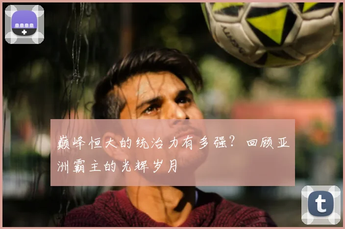 巅峰恒大的统治力有多强？回顾亚洲霸主的光辉岁月
