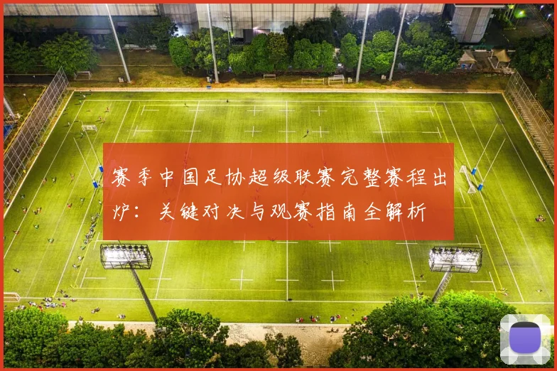 赛季中国足协超级联赛完整赛程出炉：关键对决与观赛指南全解析