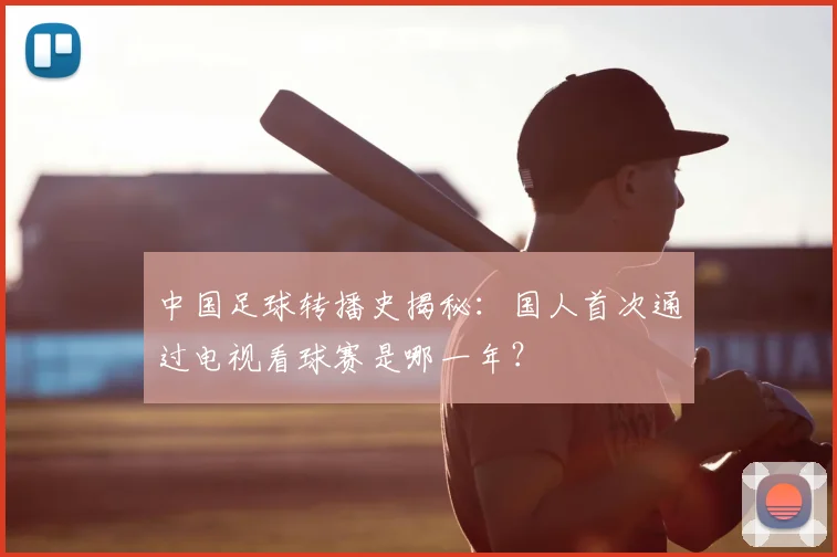 中国足球转播史揭秘:国人首次通过电视看球赛是哪一年?