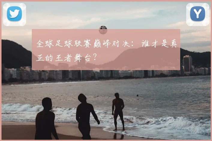 全球足球联赛巅峰对决:谁才是真正的王者舞台?