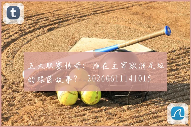 五大联赛传奇：谁在主宰欧洲足坛的绿茵故事？_20260611141015