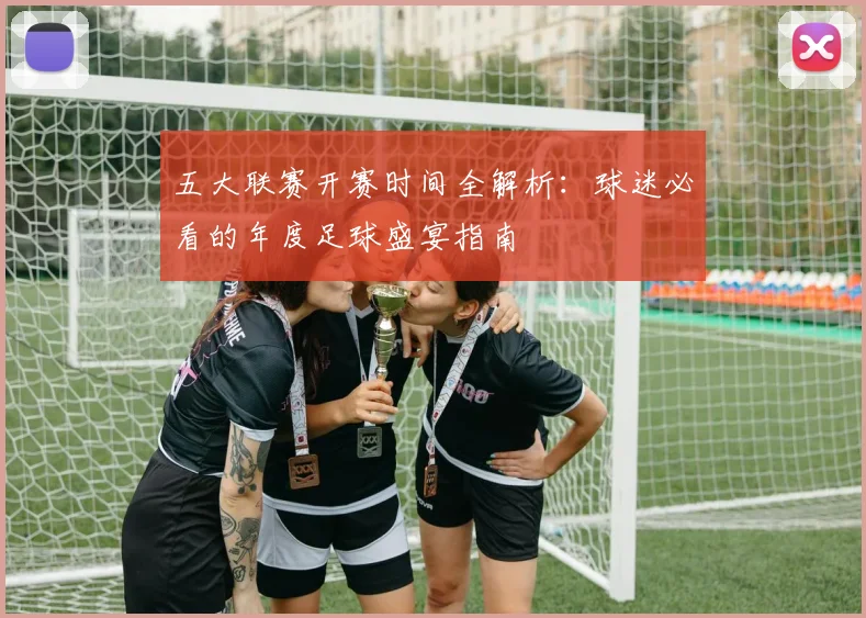 五大联赛开赛时间全解析：球迷必看的年度足球盛宴指南